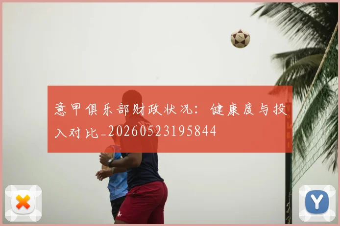 意甲俱乐部财政状况：健康度与投入对比_20260523195844
