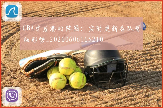 CBA季后赛对阵图:实时更新各队晋级形势_20260606165210