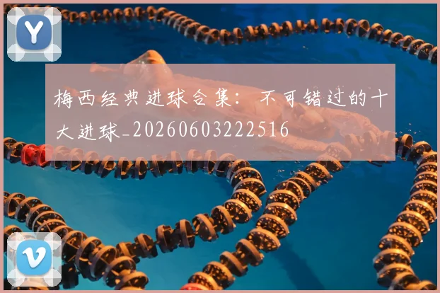 梅西经典进球合集：不可错过的十大进球_20260603222516