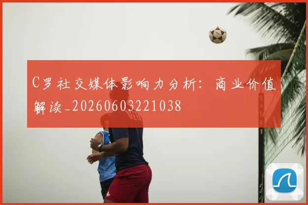 C罗社交媒体影响力分析：商业价值解读_20260603221038