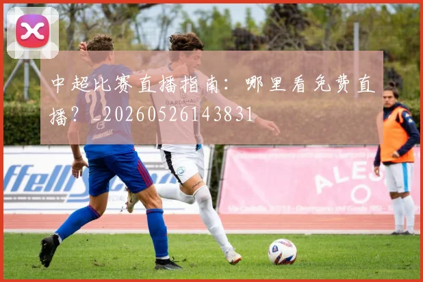中超比赛直播指南:哪里看免费直播?_20260526143831