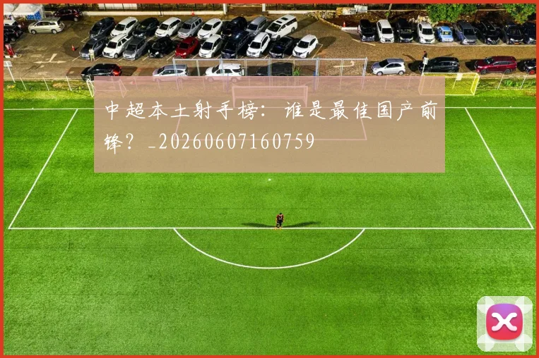 中超本土射手榜：谁是最佳国产前锋？_20260607160759