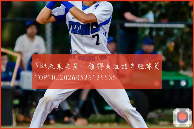 NBA未来之星：值得关注的年轻球员TOP10_20260526125535