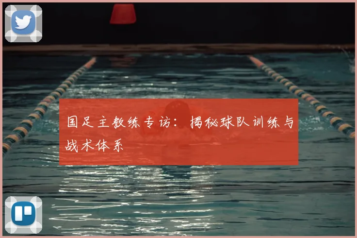 国足主教练专访：揭秘球队训练与战术体系