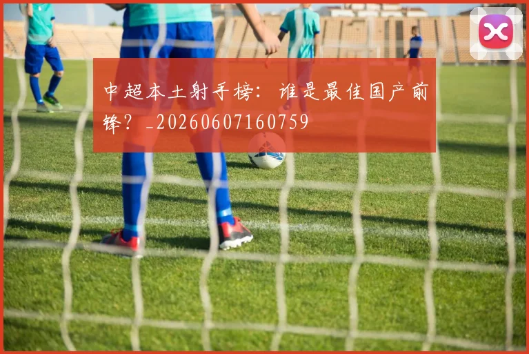 中超本土射手榜：谁是最佳国产前锋？_20260607160759