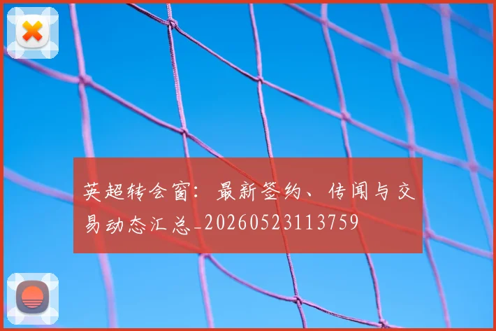 英超转会窗：最新签约、传闻与交易动态汇总_20260523113759