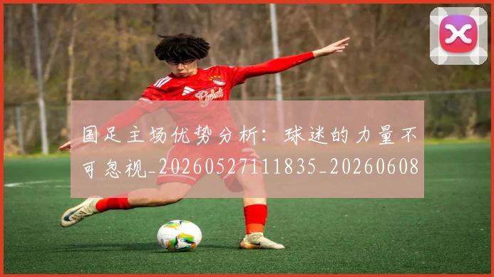 国足主场优势分析：球迷的力量不可忽视_20260527111835_20260608142830