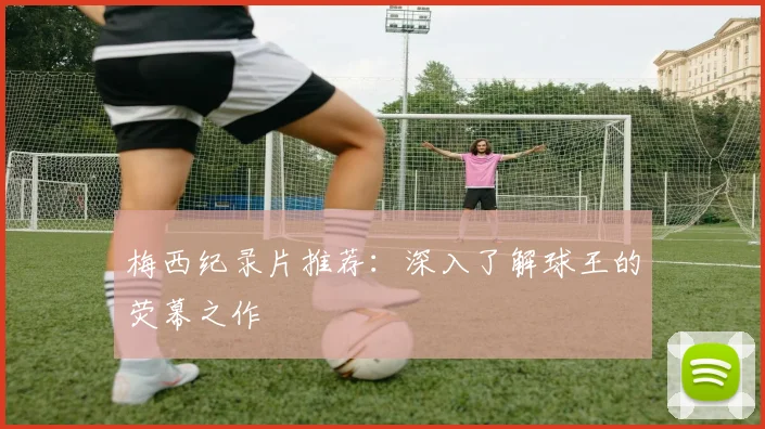 梅西纪录片推荐：深入了解球王的荧幕之作