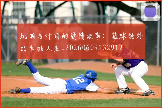 姚明与叶莉的爱情故事：篮球场外的幸福人生_20260609132912
