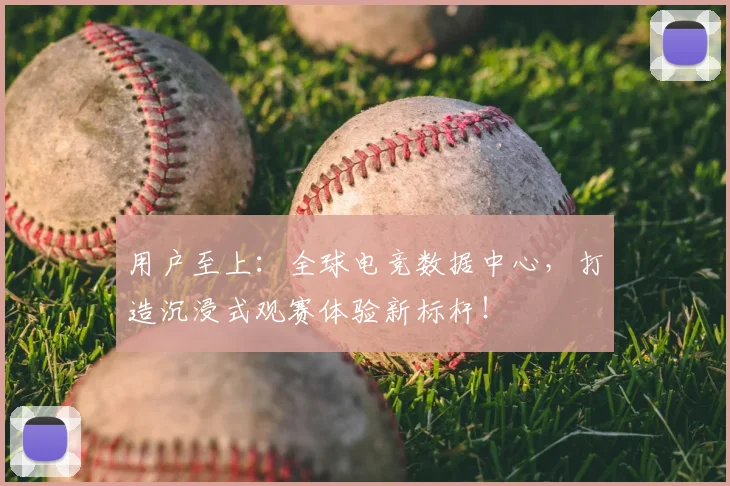 用户至上：全球电竞数据中心，打造沉浸式观赛体验新标杆！