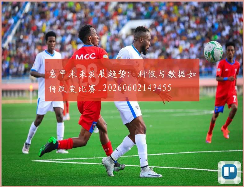 意甲未来发展趋势：科技与数据如何改变比赛_20260602143455