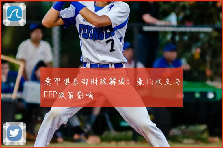 意甲俱乐部财政解读：豪门收支与FFP政策影响