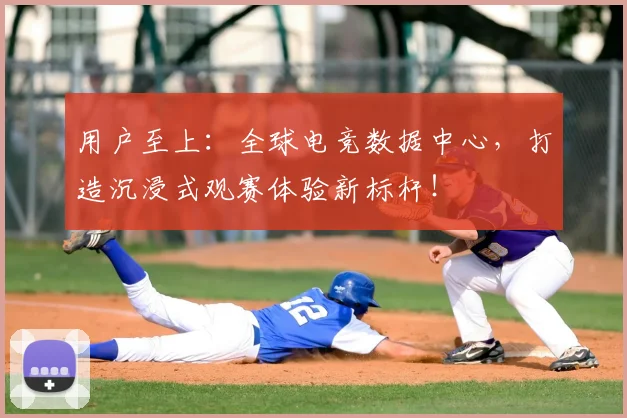 用户至上：全球电竞数据中心，打造沉浸式观赛体验新标杆！