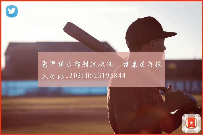 意甲俱乐部财政状况：健康度与投入对比_20260523195844