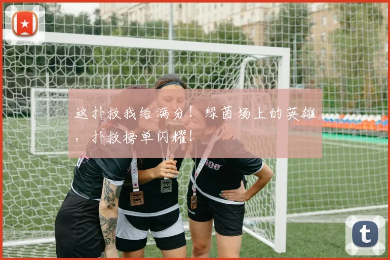 这扑救我给满分！绿茵场上的英雄，扑救榜单闪耀！