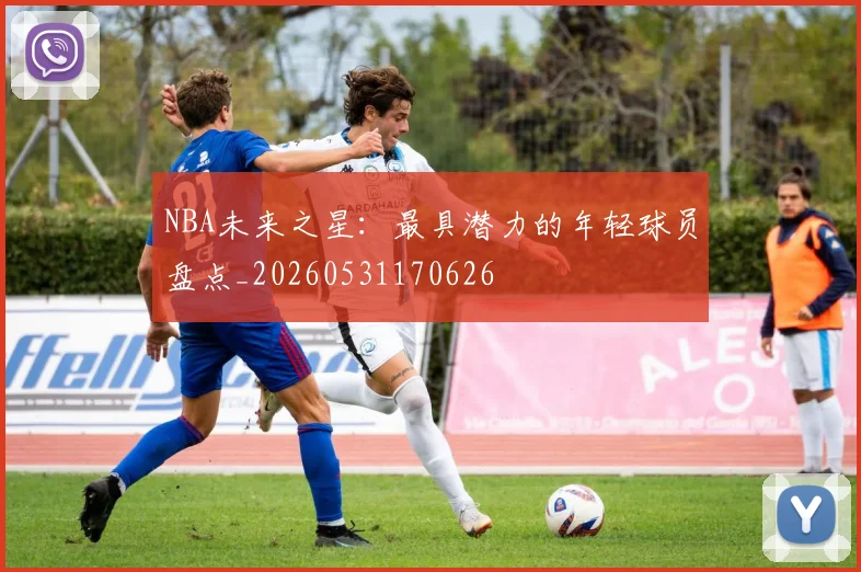 NBA未来之星：最具潜力的年轻球员盘点_20260531170626