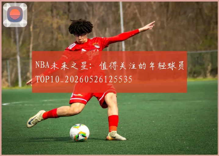NBA未来之星：值得关注的年轻球员TOP10_20260526125535