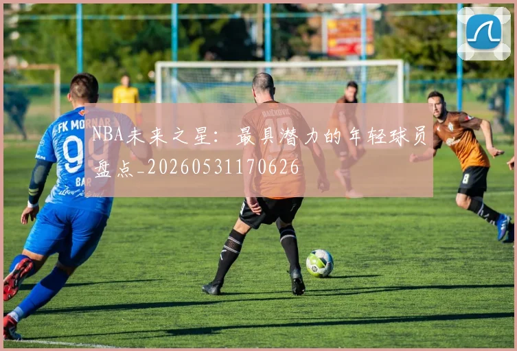 NBA未来之星：最具潜力的年轻球员盘点_20260531170626