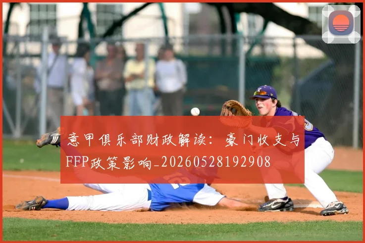 意甲俱乐部财政解读：豪门收支与FFP政策影响_20260528192908
