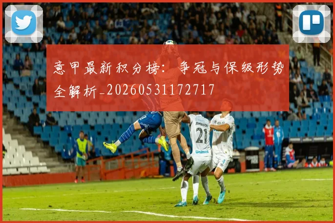 意甲最新积分榜：争冠与保级形势全解析_20260531172717
