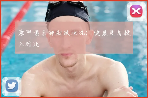 意甲俱乐部财政状况：健康度与投入对比