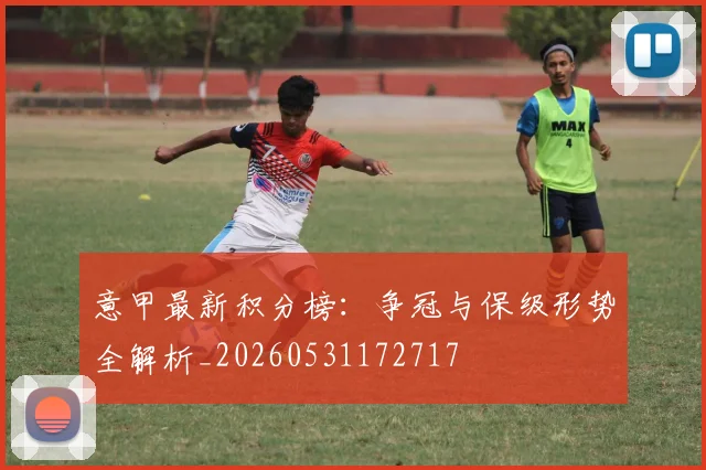 意甲最新积分榜：争冠与保级形势全解析_20260531172717