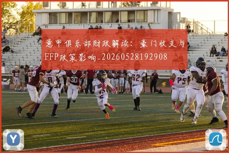 意甲俱乐部财政解读：豪门收支与FFP政策影响_20260528192908